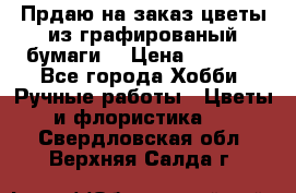 Прдаю на заказ цветы из графированый бумаги  › Цена ­ 1 500 - Все города Хобби. Ручные работы » Цветы и флористика   . Свердловская обл.,Верхняя Салда г.